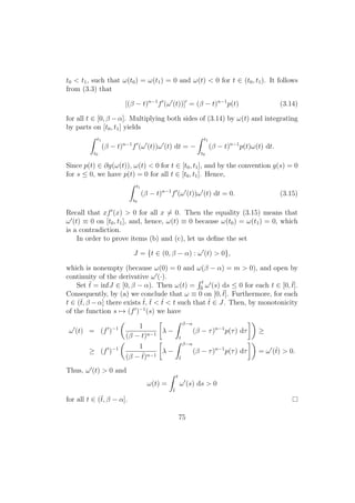 t0 < t1, such that ω(t0) = ω(t1) = 0 and ω(t) < 0 for t ∈ (t0, t1). It follows
from (3.3) that
[(β − t)n−1
f (ω (t))] = (β − t)n−1
p(t) (3.14)
for all t ∈ [0, β − α]. Multiplying both sides of (3.14) by ω(t) and integrating
by parts on [t0, t1] yields
t1
t0
(β − t)n−1
f (ω (t))ω (t) dt = −
t1
t0
(β − t)n−1
p(t)ω(t) dt.
Since p(t) ∈ ∂g(ω(t)), ω(t) < 0 for t ∈ [t0, t1], and by the convention g(s) = 0
for s ≤ 0, we have p(t) = 0 for all t ∈ [t0, t1]. Hence,
t1
t0
(β − t)n−1
f (ω (t))ω (t) dt = 0. (3.15)
Recall that xf (x) > 0 for all x = 0. Then the equality (3.15) means that
ω (t) ≡ 0 on [t0, t1], and, hence, ω(t) ≡ 0 because ω(t0) = ω(t1) = 0, which
is a contradiction.
In order to prove items (b) and (c), let us deﬁne the set
J = {t ∈ (0, β − α) : ω (t) > 0},
which is nonempty (because ω(0) = 0 and ω(β − α) = m > 0), and open by
continuity of the derivative ω (·).
Set ¯t = infJ ∈ [0, β − α). Then ω(t) =
t
¯0
ω (s) ds ≤ 0 for each t ∈ [0, ¯t].
Consequently, by (a) we conclude that ω ≡ 0 on [0, ¯t]. Furthermore, for each
t ∈ (¯t, β −α] there exists ˆt, ¯t < ˆt < t such that ˆt ∈ J. Then, by monotonicity
of the function s → (f )−1
(s) we have
ω (t) = (f )−1 1
(β − t)n−1
λ −
β−α
t
(β − τ)n−1
p(τ) dτ ≥
≥ (f )−1 1
(β − ˆt)n−1
λ −
β−α
ˆt
(β − τ)n−1
p(τ) dτ = ω (ˆt) > 0.
Thus, ω (t) > 0 and
ω(t) =
t
¯t
ω (s) ds > 0
for all t ∈ (¯t, β − α].
75
 