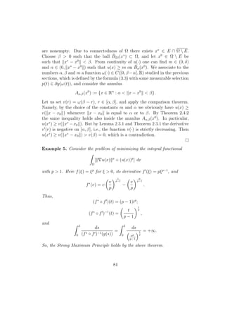 are nonempty. Due to connectedness of Ω there exists x∗
∈ E ∩ Ω  E.
Choose β > 0 such that the ball ¯B2β(x∗
) ⊂ Ω, and let x0
∈ Ω  E be
such that x∗
− x0
< β. From continuity of u(·) one can ﬁnd m ∈ (0, δ)
and α ∈ (0, x∗
− x0
) such that u(x) ≥ m on ¯Bα(x0
). We associate to the
numbers α, β and m a function ω(·) ∈ C([0, β−α], R) studied in the previous
sections, which is deﬁned by the formula (3.3) with some measurable selection
p(t) ∈ ∂g(ω(t)), and consider the annulus
Aα,β(x0
) := {x ∈ Rn
: α < x − x0
< β}.
Let us set v(r) = ω(β − r), r ∈ [α, β], and apply the comparison theorem.
Namely, by the choice of the constants m and α we obviously have u(x) ≥
v( x − x0 ) whenever x − x0 is equal to α or to β. By Theorem 2.4.2
the same inequality holds also inside the annulus Aα,β(x0
). In particular,
u(x∗
) ≥ v( x∗
−x0 ). But by Lemma 2.3.1 and Theorem 2.3.1 the derivative
v (r) is negative on [α, β], i.e., the function v(·) is strictly decreasing. Then
u(x∗
) ≥ v( x∗
− x0 ) > v(β) = 0, which is a contradiction.
Example 5. Consider the problem of minimizing the integral functional
Ω
[ u(x) p
+ (u(x))p
] dx
with p > 1. Here f(ξ) = ξp
for ξ > 0, its derivative f (ξ) = pξp−1
, and
f∗
(v) = v
v
p
1
p−1
−
v
p
p
p−1
.
Thus,
(f∗
◦ f )(t) = (p − 1)tp
;
(f∗
◦ f )−1
(t) =
t
p − 1
1
p
,
and
δ
0
ds
(f∗ ◦ f )−1(g(s))
=
δ
0
ds
sp
p−1
1
p
= +∞.
So, the Strong Maximum Principle holds by the above theorem.
84
 