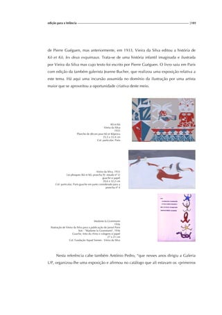 edição para a Infância |101
de Pierre Guéguen, mas anteriormente, em 1933, Vieira da Silva editou a história de
Kô et Kô, les deux esquimaux. Trata-se de uma história infantil imaginada e ilustrada
por Vieira da Silva mas cujo texto foi escrito por Pierre Guéguen. O livro saiu em Paris
com edição da também galerista Jeanne Bucher, que realizou uma exposição relativa a
este tema. Há aqui uma incursão assumida no domínio da ilustração por uma artista
maior que se aproveitou a oportunidade criativa deste meio.
Kô et Kô
Vieira da Silva
1933
Planche de décors pour Kô et Kôprova
25,5 x 33,4 cm
Col. particular, Paris
Vieira da Silva, 1933
Les phoques (Kô et Kô, prancha IV, estudo nº 2)
guache s/ papel
20,6 x 32,2 cm
Col. particular, Paris guache em parte considerado para a
prancha nº 4
Madame la Grammaire
1936
Ilustração de Vieira da Silva para a publicação do jornal Paris
Soir - "Madame la Grammaire", 1936
Guache, tinta da china e colagens s/ papel
27 x 21 cm
Col. Fundação Arpad Szenes - Vieira da Silva
Nesta referência cabe também António Pedro, “que nesses anos dirigiu a Galeria
UP, organizou-lhe uma exposição e afirmou no catálogo que ali estavam os «primeiros
 