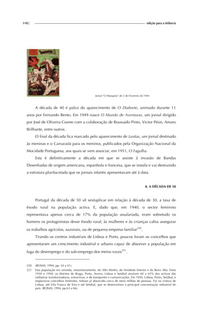 110| edição para a Infância
. Jornal “O Mosquito” de 2 de Fevereiro de 1944
A década de 40 é palco do aparecimento de O Diabrete, animado durante 11
anos por Fernando Bento. Em 1949 nasce O Mundo de Aventuras, um jornal dirigido
por José de Oliveira Cosme com a colaboração de Roussado Pinto, Victor Péon, Amaro
Brilhante, entre outros.
O final da década fica marcado pelo aparecimento de Lusitas, um jornal destinado
às meninas e o Camarada para os meninos, publicados pela Organização Nacional da
Mocidade Portuguesa, aos quais se vem associar, em 1951, O Fagulha.
Esta é definitivamente a década em que se assiste à invasão de Bandas
Desenhadas de origem americana, espanhola e francesa, que se instala e vai destruindo
a estrutura plurifacetada que os jornais infantis apresentavam até à data.
8. A DÉCADA DE 50
Portugal da década de 50 vê sextuplicar em relação à década de 30, a taxa de
êxodo rural na população activa. E, dado que, em 1940, o sector feminino
representava apenas cerca de 17% da população assalariada, eram sobretudo os
homens os protagonistas desse êxodo rural; às mulheres e às crianças cabia assegurar
os trabalhos agrícolas, sazonais, ou de pequena empresa familiar220
.
Tirando os centros industriais de Lisboa e Porto, poucos foram os concelhos que
apresentaram um crescimento industrial e urbano capaz de absorver a população em
fuga do desemprego e do sub-emprego dos meios rurais221
.
220 (ROSAS, 1994, pp. 34 a 41).
221 Esta população era oriunda, maioritariamente, do Alto Minho, do Nordeste Interior e da Beira Alta. Entre
1930 e 1950, os distritos de Braga, Porto, Aveiro, Lisboa e Setúbal atraíram 60 a 65% dos activos das
indústrias transformadoras, extractivas, e de transportes e comunicações. Em 1950, Lisboa, Porto, Setúbal, e
respectivos concelhos limítrofes, tinham já absorvido cerca de meio milhão de pessoas. Foi na cintura de
Lisboa, até Vila Franca de Xira e até Setúbal, que se desenvolveu a principal concentração industrial do
país. (ROSAS, 1994, pp.63 a 66).
 