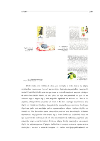 maria keil |289
Fig.2 Histórias da
Minha Rua
História da Rosa
Fig.3 Histórias da
Minha Rua
História do Chico e
da Angelina
Fig.4 Histórias da Minha Rua
História do Cândido e da sua Lojinha
Deste modo, em História da Rosa, por exemplo, o texto abre-se na página
recortando o contorno do “cromo” que contém a ilustração, cumprindo o esquema (5)
(texto 1/2 caixilho) (fig.1), uma vez que o que se pretende mostrar é somente a imagem
de uma rosa cortada dentro de uma jarra, ou seja, um pormenor do que vai ser
ilustrado logo a seguir (fig.2) (este esquema repete-se em História do Chico e da
Angelina, onde podemos visualizar um zoom in dos dois a carregar o carrinho da feira
(fig.3); em História do Cândido e da sua Lojinha, mostrando-nos o pormenor dos limões
(fig.4) que estão a ser vendidos na loja representada na página contígua (fig.33); em
História da Flor Amarelinha onde passarinhos parecem voar em direcção à floresta
representada na página do lado direito (fig.6) e em História do Coelhinho Verde em
que o zoom in do coelho que está em cima de uma cómoda no topo da página do lado
esquerdo, surge no canto inferior direito da página direita, sugerindo a sua evasão)
(fig.7). Na página sequente (2ª página da história) o esquema inverte-se e passa a ser a
ilustração a “abraçar” o texto (4) (imagem 1/2 caixilho) num jogo gráfico/formal em
 