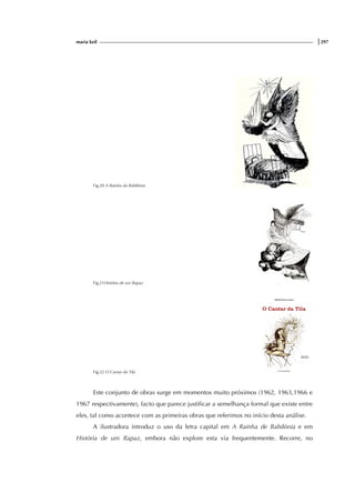 maria keil |297
Fig.20 A Rainha da Babilónia
Fig.21História de um Rapaz
Fig.22 O Cantar da Tila
Este conjunto de obras surge em momentos muito próximos (1962, 1963,1966 e
1967 respectivamente), facto que parece justificar a semelhança formal que existe entre
eles, tal como acontece com as primeiras obras que referimos no início desta análise.
A ilustradora introduz o uso da letra capital em A Rainha de Babilónia e em
História de um Rapaz, embora não explore esta via frequentemente. Recorre, no
 