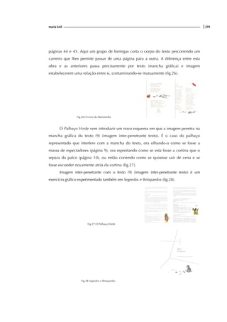 maria keil |299
páginas 44 e 45. Aqui um grupo de formigas corta o corpo do texto percorrendo um
carreiro que lhes permite passar de uma página para a outra. A diferença entre esta
obra e as anteriores passa precisamente por texto (mancha gráfica) e imagem
estabelecerem uma relação entre si, contaminando-se mutuamente (fig.26).
Fig.26 O Livro da Marianinha
O Palhaço Verde vem introduzir um novo esquema em que a imagem penetra na
mancha gráfica do texto (9) (imagem inter-penetrante texto). É o caso do palhaço
representado que interfere com a mancha do texto, ora olhando-o como se fosse a
massa de espectadores (página 9), ora espreitando como se esta fosse a cortina que o
separa do palco (página 10), ou então correndo como se quisesse sair de cena e se
fosse esconder novamente atrás da cortina (fig.27).
Imagem inter-penetrante com o texto (9) (imagem inter-penetrante texto) é um
exercício gráfico experimentado também em Segredos e Brinquedos (fig.28).
Fig.27 O Palhaço Verde
Fig.28 Segredos e Brinquedos
 