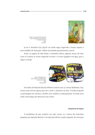 manuela bacelar |349
Fig.94 Uma Prenda Muito Especial
Autor: Margarida Fonseca Santos
Il. Manuela Bacelar
2004
Presença
Já em A Borboleta Leta (fig.95) um fundo negro (sugerindo a lousas) suporta o
texto (também ele ilustração). Ambos são pintados grosseiramente a pincel.
Assim, na página do lado direito a ilustradora deixou algumas marcas de tinta,
como se à pressa se tivesse enganado no texto e o tivesse apagado com água, para a
seguir o corrigir.
Fig.95 A Borboleta Leta
Autor: Maria de Lourdes Soares
Il.: Manuela Bacelar
1998
Afrontamento
Os fundos de Manuela Bacelar definem cenários mais ou menos detalhados, mas,
muitas vezes servem apenas para dar a sentir a atmosfera da obra. O fundo enquadra
as personagens da narrativa e dá-lhes uma existência contextualizada. O fundo serve
ainda como espaço de interacção com o texto.
i) Sequências de imagens
À semelhança do que acontece nas artes visuais, se a leitura das ilustrações
propostas por Manuela Bacelar é iniciada pela direita ou pela esquerda, de cima para
 