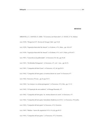 bibliografia | 431
REVISTAS
ABRANTES, J. C.; SANTOS, D. (2000). “À Conversa com Maria Keil”, in NOESIS, nº 54, Abr/Jun.
(s/a) (1939). “Perspectiva”nº7, Revista de Portugal, Abril, pp.19-20
(s/a) (1939). “Exposição Maria Keil do Amaral”, in Ocidente, nº13, Maio, , pp. 416-417
(s/a) (1939). “Exposição Maria Keil do Amaral”, in Ocidente, nº13, vol. V, Maio, p.416-417.
(s/a) (1941). “Consciência da publicidade”, in Panorama nº4, Set., pp.19-20.
(s/a) (1941). “Os Bailados Portugueses”, in Panorama, nº1, vol. 1, Jun, , pp.18-19.
(s/a) (1941). “Campanha de Bom Gosto”, in Panorama, nº2, Jul, pp.20-21.
(s/a) (1942). “Campanha de bom gosto: as montras devem ser assim” in Panorama nº7.
(s/a) (1942). Panorama nº9, Jun, , pp.16; pp.10-11.
(s/a) (1942). “as crianças e os artistas portugueses”, in Panorama, nº12, Dez., pp. 11-13
(s/a) (1942). “6ª Exposição de arte moderna”, in Portugal Ilustrado, nº7.
(s/a) (1942). “Campanha de bom gosto. As montras devem ser assim”, in Panorama, nº7.
(s/a) (1942). “Campanha de bom gosto. Ilustradores Modernos no S.P.N.”, in Panorama, nº9, Junho.
(s/a) (1943). “Campanha de bom gosto” in Panorama, nº13, Fevereiro.
(s/a) (1943). “Rodísio – bairro de arquitectos”nº15 e 16, Jul, pp.49-53
(s/a) (1943). “Campanha de bom gosto.”, in Panorama, nº13, Fevereiro.
 