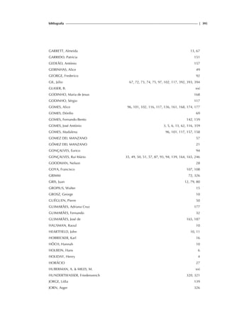 bibliografia | 395
GARRETT, Almeida 13, 67
GARRIDO, Patrícia 151
GEDEÃO, António 157
GEIRINHAS, Alice 49
GEORGE, Frederico 92
GIL, Júlio 67, 72, 73, 74, 75, 97, 102, 117, 392, 393, 394
GLASER, B. xxi
GODINHO, Maria de Jesus 168
GODINHO, Sérgio 117
GOMES, Alice 96, 101, 102, 116, 117, 136, 161, 168, 174, 177
GOMES, Dórdio 69
GOMES, Fernando Bento 142, 159
GOMES, José António 3, 5, 6, 13, 62, 116, 359
GOMES, Madalena 96, 101, 117, 157, 158
GOMEZ DEL MANZANO 57
GÓMEZ DEL MANZANO 21
GONÇALVES, Eurico 94
GONÇALVES, Rui Mário 35, 49, 50, 51, 57, 87, 93, 94, 139, 164, 165, 246
GOODMAN, Nelson 28
GOYA, Francisco 107, 108
GRIMM 72, 326
GRIS, Juan 12, 79, 80
GROPIUS, Walter 15
GROSZ, George 10
GUÉGUEN, Pierre 50
GUIMARÃES, Adriana Cruz 177
GUIMARÃES, Fernando 32
GUIMARÃES, José de 165, 187
HAUSMAN, Raoul 10
HEARTFIELD, John 10, 11
HOBRECKER, Karl 16
HÖCH, Hannah 10
HOLBEIN, Hans 6
HOLIDAY, Henry 4
HORÁCIO 27
HUBERMAN, A.  MILES, M. xxi
HUNDERTWASSER, Friedensreich 320, 321
JORGE, Lídia 139
JORN, Asger 326
 