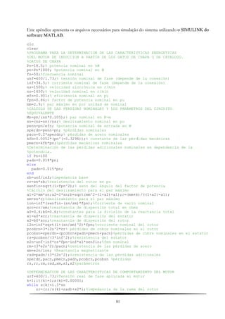 Este apêndice apresenta os arquivos necessários para simulação do sistema utilizando o SIMULINK do
software MATLAB.
clc
clear
%PROGRAMA PARA LA DETERMINACION DE LAS CARACTERISTICAS ENERGETICAS
%DEL MOTOR DE INDUCCION A PARTIR DE LOS DATOS DE CHAPA O DE CATALOGO.
%DATOS DE CHAPA
Pn=18.5;% potencia nominal en kW
pn=Pn*1000; %potencia nominal en W
fn=50;%frecuencia nominal
unf=400/1.73;% tensión nominal de fase (depende de la conexión)
inf=34.5;% corriente nominal de fase (depende de la conexión)
ns=1500;% velocidad sincrónica en r/min
nn=1450;% velocidad nominal en r/min
efn=0.901;% eficiencia nominal en pu
fpn=0.86;% factor de potencia nominal en pu
mm=2.9;% par máximo en por unidad de nominal
%CALCULO DE LAS PERDIDAS NOMINALES Y LOS PARAMETROS DEL CIRCUITO
%EQUIVALENTE
Mn=pn/(nn*0.105);% par nominal en N-m
sn=(ns-nn)/ns;% deslizamiento nominal en pu
penn=pn/efn; %potencia nominal de entrada en W
sperdn=penn-pn; %pérdidas nominales
pacn=0.2*sperdn;% pérdidas de acero nominales
kfb=0.5052*(pn^(-0.3296));% constante de las pérdidas mecánicas
pmecn=kfb*pn;%pérdidas mecánicas nominales
%Determinación de las pérdidas adicionales nominales en dependencia de la
%potendcia.
if Pn<100
padn=0.018*pn;
else
padn=0.015*pn;
end
zb=unf/inf;%impedancia base
rr=sn*zb;%resistencia del rotor en pu
senfin=sqrt(1-fpn^2);% seno del ángulo del factor de potencia
%Cálculo del deslizamiento para el par máximo
a1=2*mm*sn;a2=2*sn;b=sqrt(mm^2-(1+a2)+a1);c=(mm+b)/((1+a2)-a1);
sm=sn*c;%deslizamiento para el par máximo
ion=inf*(senfin-(sn/sm)*fpn);%Corriente de vacío nominal
xcc=rr/sm;%reactancia de dispersión total en ohms
a0=0.4;b0=0.6;%constantes para la división de la reactancia total
x1=a0*xcc;%reactancia de dispersión del estator
x2=b0*xcc;%reactancia de dispersión del rotor
i2n=inf*sqrt(1+(sn/sm)^2)*fpn;%corriente nominal del rotor
pcobrn=3*i2n^2*rr% pérdidas de cobre nominales en el rotor
pcobsn=sperdn-(pcobrn+padn+pmecn+pacn)%pérdidas de cobre nominales en el estator
rs=pcobsn/(3*inf^2);%resistencia del estator
e2n=unf-inf*rs*fpn-inf*x1*senfin;%fem nominal
rm=(3*e2n^2)/pacn;%resistencia de las pérdidas de acero
xm=e2n/ion; %Reactancia magnetizante
rad=padn/(3*i2n^2);%resistencia de las pérdidas adicionales
sperdn,pacn,pmecn,padn,pcobrn,pcobsn %pérdidas
rs,rr,rm,rad,xm,x1,x2%parámetros
%DETERMINACION DE LAS CARACTERISTICAS DE COMPORTAMIENTO DEL MOTOR
urf=400/1.73;%Tensión real de fase aplicada al motor
k=1;it(k)=1;s(k)=0.00001;
while s(k)<1.3*sn
zr=(rr/s(k)+rad)+x2*i;%impedancia de la rama del rotor
81
 