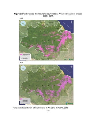 154
Figura 9: Distribuição do desmatamento acumulado na Amazônia Legal nos anos de
2008 e 2011.
2011
2008
Fonte: Instituto do Homem e Meio Ambiente da Amazônia (IMAZON), 2013.
 