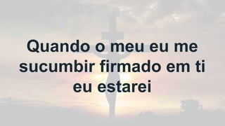 Quando o meu eu me
sucumbir firmado em ti
eu estarei
 