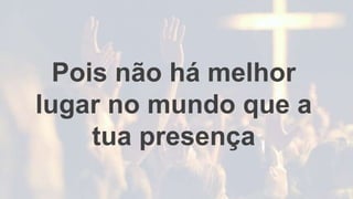 Pois não há melhor
lugar no mundo que a
tua presença
 