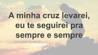 A minha cruz levarei,
eu te seguirei pra
sempre e sempre
 