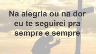 Na alegria ou na dor
eu te seguirei pra
sempre e sempre
 
