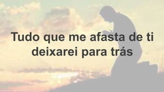 Tudo que me afasta de ti
deixarei para trás
 