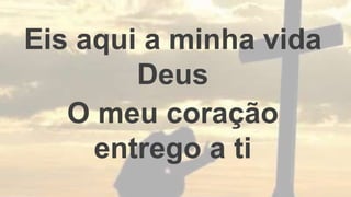 Eis aqui a minha vida
Deus
O meu coração
entrego a ti
 