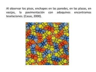 Al observar los pisos, enchapes en las paredes, en las plazas, en
vasijas, la pavimentación con adoquines encontramos
teselaciones. (Casas, 2000).
 