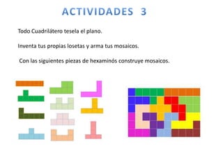 Todo Cuadrilátero tesela el plano.
Inventa tus propias losetas y arma tus mosaicos.
Con las siguientes piezas de hexaminós construye mosaicos.
 