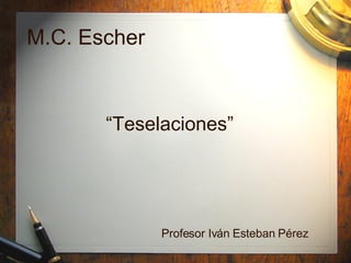 M.C. Escher “ Teselaciones” Profesor Iv án Esteban Pérez 