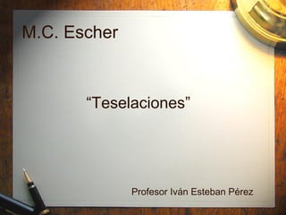 M.C. Escher 
“Teselaciones” 
Profesor Iván Esteban Pérez 
 