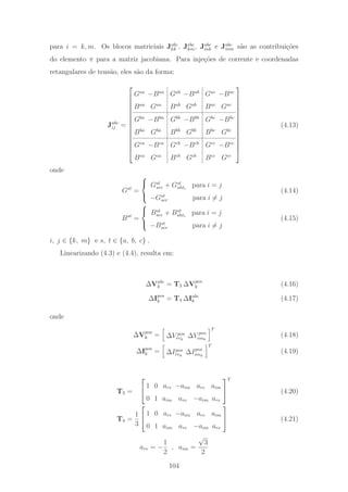 para i = k, m. Os blocos matriciais Jabc
kk , Jabc
km, Jabc
mk e Jabc
mm s˜ao as contribui¸c˜oes
do elemento π para a matriz jacobiana. Para inje¸c˜oes de corrente e coordenadas
retangulares de tens˜ao, eles s˜ao da forma:
Jabc
ij =
⎡
⎢
⎢
⎢
⎢
⎢
⎢
⎢
⎢
⎢
⎢
⎢
⎢
⎣
Gaa
−Baa
Gab
−Bab
Gac
−Bac
Baa
Gaa
Bab
Gab
Bac
Gac
Gba
−Bba
Gbb
−Bbb
Gbc
−Bbc
Bba
Gba
Bbb
Gbb
Bbc
Gbc
Gca
−Bca
Gcb
−Bcb
Gcc
−Bcc
Bca
Gca
Bcb
Gcb
Bcc
Gcc
⎤
⎥
⎥
⎥
⎥
⎥
⎥
⎥
⎥
⎥
⎥
⎥
⎥
⎦
(4.13)
onde
Gst
=
⎧
⎨
⎩
Gst
ser + Gst
shti
para i = j
−Gst
ser para i = j
(4.14)
Bst
=
⎧
⎨
⎩
Bst
ser + Bst
shti
para i = j
−Bst
ser para i = j
(4.15)
i, j ∈ {k, m} e s, t ∈ {a, b, c} .
Linearizando (4.3) e (4.4), resulta em:
ΔVabc
k = T3 ΔVpos
k (4.16)
ΔIpos
k = T4 ΔIabc
k (4.17)
onde
ΔVpos
k = ΔV pos
rek
ΔV pos
imk
T
(4.18)
ΔIpos
k = ΔIpos
rek
ΔIpos
imk
T
(4.19)
T3 =
⎡
⎣
1 0 are −aim are aim
0 1 aim are −aim are
⎤
⎦
T
(4.20)
T4 =
1
3
⎡
⎣
1 0 are −aim are aim
0 1 aim are −aim are
⎤
⎦ (4.21)
are = −
1
2
, aim =
√
3
2
104
 