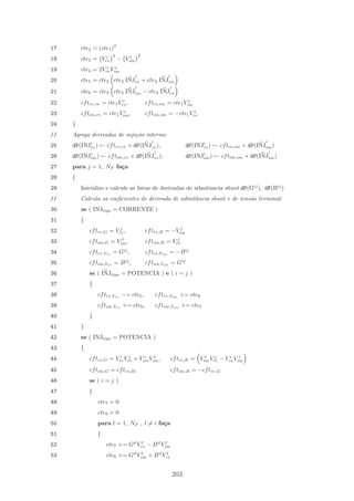 17 cte2 = (cte1)
2
18 cte3 = V i
re
2
− V i
im
2
19 cte4 = 2V i
reV i
im
20 cte5 = cte2 cte3 INJ
i
re + cte4 INJ
i
im
21 cte6 = cte2 cte3 INJ
i
im − cte4 INJ
i
re
22 cftre,re = cte1V i
re, cftre,im = cte1V i
im
23 cftim,re = cte1V i
im, cftim,im = −cte1V i
re
24 }
// Agrega derivadas de inje¸c˜ao interna:
25 dP(INJi
re) ← cftre,re × dP(INJ
i
re), dP(INJi
re) ← cftre,im × dP(INJ
i
im)
26 dP(INJi
im) ← cftim,re × dP(INJ
i
re), dP(INJi
im) ← cftim,im × dP(INJ
i
im)
27 para j = 1, NF fa¸ca
28 {
29 Inicialize e calcule as listas de derivadas de admitˆancia shunt dP(Gij
), dP(Bij
)
// Calcula os coeﬁcientes de derivada de admitˆancia shunt e de tens˜ao terminal:
30 se ( INJtipo = CORRENTE )
31 {
32 cftre,G = V j
re, cftre,B = −V j
im
33 cftim,G = V j
im, cftim,B = V j
re
34 cftre,Vre
= Gij
, cftre,Vim
= −Bij
35 cftim,Vre
= Bij
, cftim,Vim
= Gij
36 se ( INJtipo = POTENCIA ) e ( i = j )
37 {
38 cftre,Vre
−= cte5, cftre,Vim
+= cte6
39 cftim,Vre
+= cte6, cftim,Vim
+= cte5
40 }
41 }
42 se ( INJtipo = POTENCIA )
43 {
44 cftre,G = V i
reV j
re + V i
imV j
im, cftre,B = V i
imV j
re − V i
reV j
im
45 cftim,G = cftre,B, cftim,B = −cftre,G
46 se ( i = j )
47 {
48 cte7 = 0
49 cte8 = 0
50 para l = 1, NF , l = i fa¸ca
51 {
52 cte7 += Gil
V l
re − Bil
V l
im
53 cte8 += Gil
V l
im + Bil
V l
re
203
 