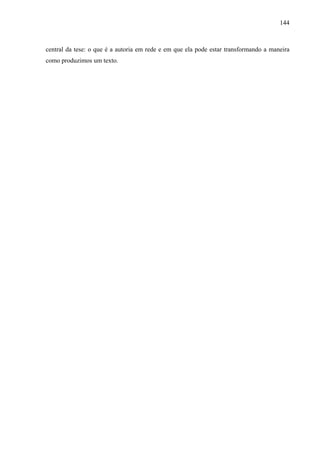 144
central da tese: o que é a autoria em rede e em que ela pode estar transformando a maneira
como produzimos um texto.
 