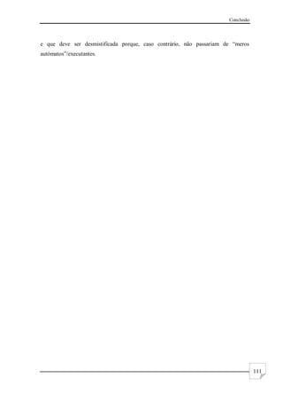 Conclusão
111
e que deve ser desmistificada porque, caso contrário, não passariam de “meros
autómatos”/executantes.
 