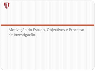 Motivação do Estudo, Objectivos e Processo de Investigação. 