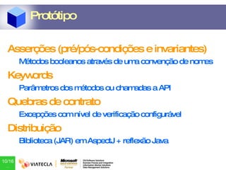 Asserções (pré/pós-condições e invariantes) Métodos booleanos através de uma convenção de nomes Keywords Parâmetros dos métodos ou chamadas a API Quebras de contrato Excepções com nível de verificação configurável Distribuição Biblioteca (JAR) em AspectJ + reflexão Java Protótipo 