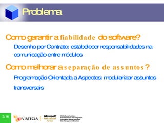 Como garantir a  fiabilidade  do software? Desenho por Contrato: estabelecer responsabilidades na comunicação entre módulos Como melhorar a  separação de assuntos ? Programação Orientada a Aspectos: modularizar assuntos transversais Problema 