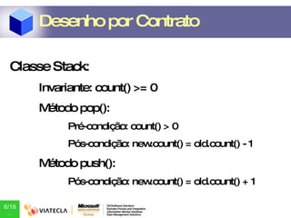 Classe Stack: Invariante: count() >= 0 Método pop(): Pré-condição: count() > 0 Pós-condição: new.count() = old.count() - 1 Método push(): Pós-condição: new.count() = old.count() + 1 Desenho por Contrato 