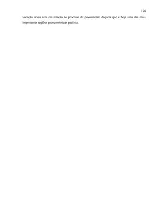 198
vocação dessa área em relação ao processo de povoamento daquela que é hoje uma das mais
importantes regiões geoeconômicas paulista.
 