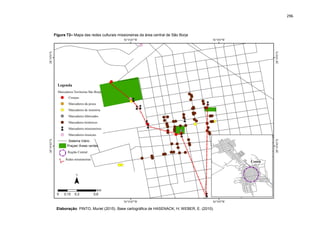 296
Figura 72– Mapa das redes culturais missioneiras da área central de São Borja
Elaboração: PINTO, Muriel (2015). Base cartográfica de HASENACK, H; WEBER, E. (2010).
 