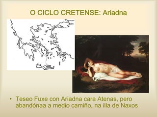 O CICLO CRETENSE: Ariadna
• Teseo Fuxe con Ariadna cara Atenas, pero
abandónaa a medio camiño, na illa de Naxos
 