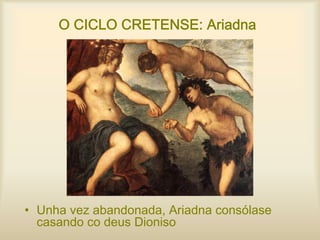 O CICLO CRETENSE: Ariadna
• Unha vez abandonada, Ariadna consólase
casando co deus Dioniso
 