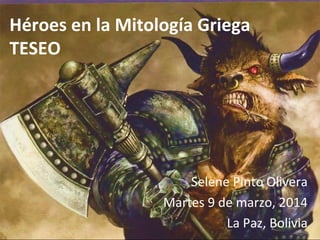 Héroes en la Mitología Griega 
TESEO 
Selene Pinto Olivera 
Martes 9 de marzo, 2014 
La Paz, Bolivia 
 