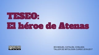 TESEO:
El héroe de Atenas
IES MIGUEL CATALÁN, COSLADA
TALLER DE MITOLOGÍA CURSO 2016-2017
 