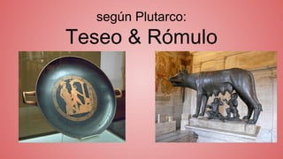 según Plutarco:
Teseo & Rómulo
 