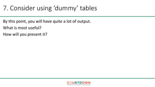 7. Consider using ‘dummy’ tables
By this point, you will have quite a lot of output.
What is most useful?
How will you present it?
 