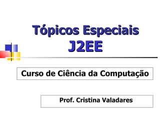 Tópicos Especiais   J2EE Prof. Cristina Valadares  Curso de Ciência da Computação 