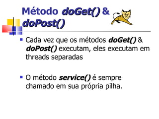 Método  doGet()  &  doPost() Cada vez que os métodos  doGet()  &  doPost()  executam, eles executam em threads separadas O método  service()  é sempre chamado em sua própria pilha. 