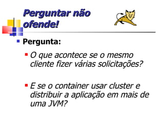 Perguntar não  ofende! Pergunta: O que acontece se o mesmo cliente fizer várias solicitações? E se o container usar cluster e distribuir a aplicação em mais de uma JVM? 