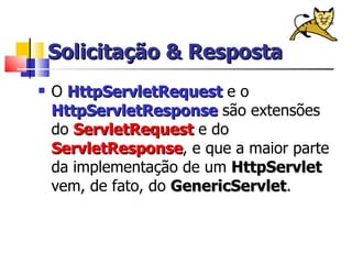 Solicitação & Resposta O  HttpServletRequest  e o  HttpServletResponse  são extensões do  ServletRequest  e do  ServletResponse , e que a maior parte da implementação de um  HttpServlet  vem, de fato, do  GenericServlet . 