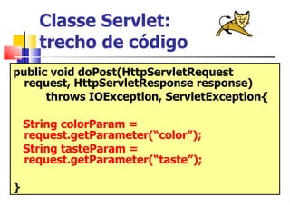 Classe Servlet:  trecho de código public void doPost(HttpServletRequest request, HttpServletResponse response) throws IOException, ServletException{  String colorParam =  request.getParameter(“color”); String tasteParam =  request.getParameter(“taste”); } 