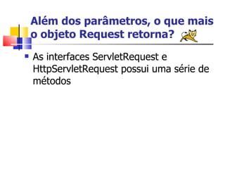 Além dos parâmetros, o que mais o objeto Request retorna? As interfaces ServletRequest e HttpServletRequest possui uma série de métodos 