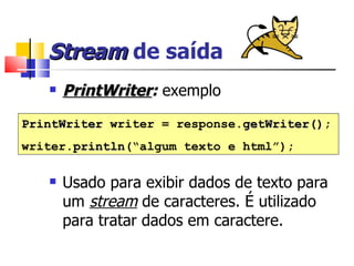 Stream  de saída PrintWriter :  exemplo Usado para exibir dados de texto para um  stream  de caracteres. É utilizado para tratar dados em caractere. PrintWriter  writer = response. getWriter() ; writer. println (“algum texto e html”); 