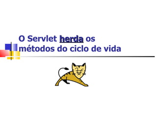 O Servlet  herda  os  métodos do ciclo de vida 