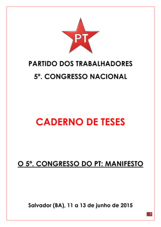 1
PARTIDO DOS TRABALHADORES
5º. CONGRESSO NACIONAL
CADERNO DE TESES
O 5º. CONGRESSO DO PT: MANIFESTO
Salvador (BA), 11 a 13 de junho de 2015
 