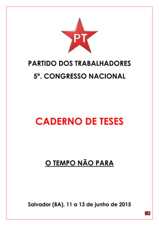 1
PARTIDO DOS TRABALHADORES
5º. CONGRESSO NACIONAL
CADERNO DE TESES
O TEMPO NÃO PARA
Salvador (BA), 11 a 13 de junho de 2015
 