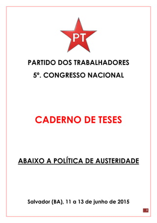 1
PARTIDO DOS TRABALHADORES
5º. CONGRESSO NACIONAL
CADERNO DE TESES
ABAIXO A POLÍTICA DE AUSTERIDADE
Salvador (BA), 11 a 13 de junho de 2015
 