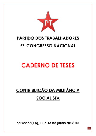1
PARTIDO DOS TRABALHADORES
5º. CONGRESSO NACIONAL
CADERNO DE TESES
CONTRIBUIÇÃO DA MILITÂNCIA
SOCIALISTA
Salvador (BA), 11 a 13 de junho de 2015
 